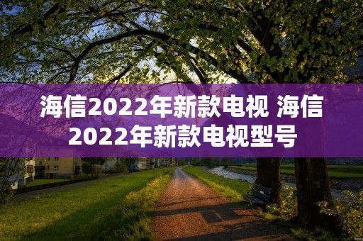 海信2022年新款电视 海信2022年新款电视型号