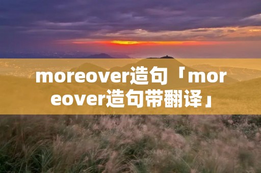 moreover造句「moreover造句带翻译」