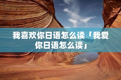 我喜欢你日语怎么读「我爱你日语怎么读」