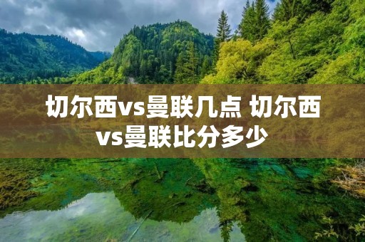 切尔西vs曼联几点 切尔西vs曼联比分多少 切尔西vs曼联几点 切尔西vs曼联比分多少