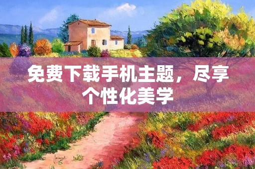 免费下载手机主题,尽享个性化美学 免费下载手机主题,尽享个性化美学