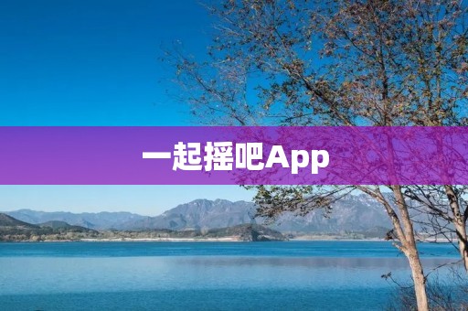 一起摇吧App：找到志同道合的伙伴，共享乐趣