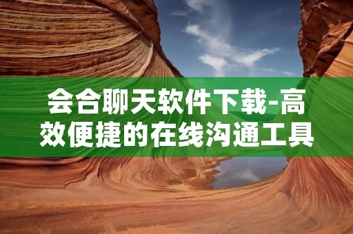 会合聊天软件下载-高效便捷的在线沟通工具