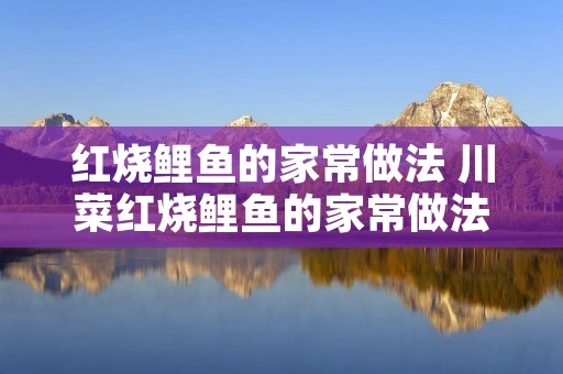 红烧鲤鱼的家常做法 川菜红烧鲤鱼的家常做法