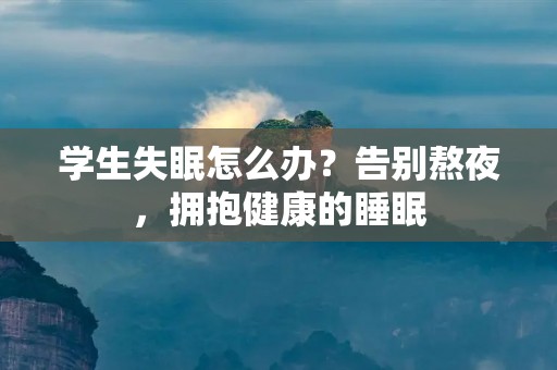 学生失眠怎么办？告别熬夜，拥抱健康的睡眠