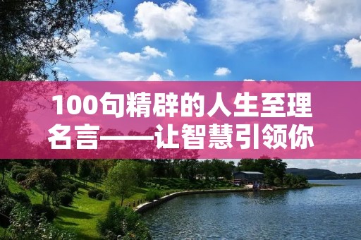 100句精辟的人生至理名言——让智慧引领你的人生旅途
