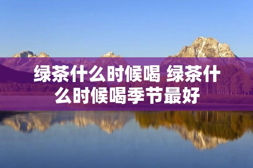 绿茶什么时候喝 绿茶什么时候喝季节最好