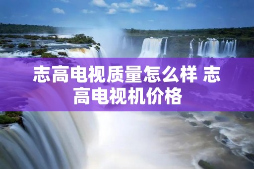 志高电视质量怎么样 志高电视机价格