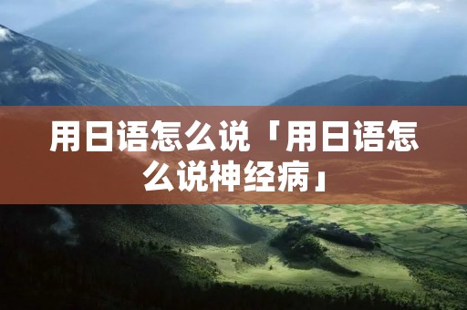 用日语怎么说「用日语怎么说神经病」