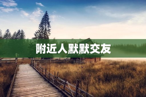附近人默默交友:寻找真挚友谊与美好缘分 附近人默默交友:寻找真挚友谊与美好缘分