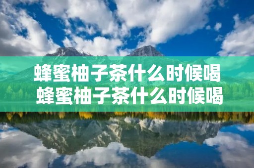 蜂蜜柚子茶什么时候喝 蜂蜜柚子茶什么时候喝效果最好