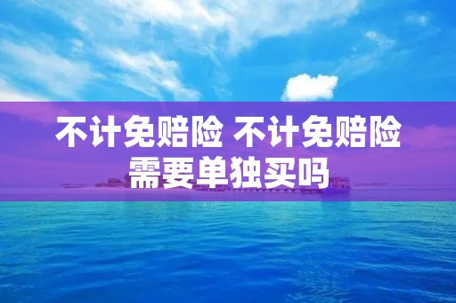 不计免赔险 不计免赔险需要单独买吗 不计免赔险 不计免赔险需要单独买吗