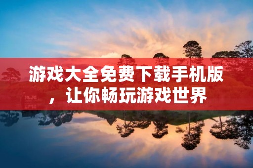 游戏大全免费下载手机版，让你畅玩游戏世界