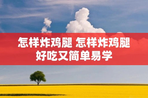 怎样炸鸡腿 怎样炸鸡腿好吃又简单易学