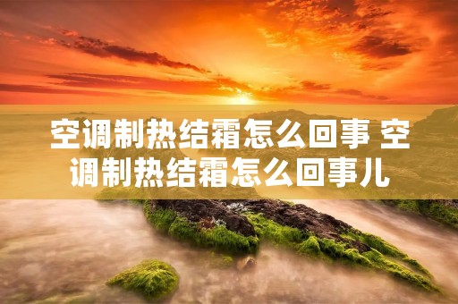 空调制热结霜怎么回事 空调制热结霜怎么回事儿