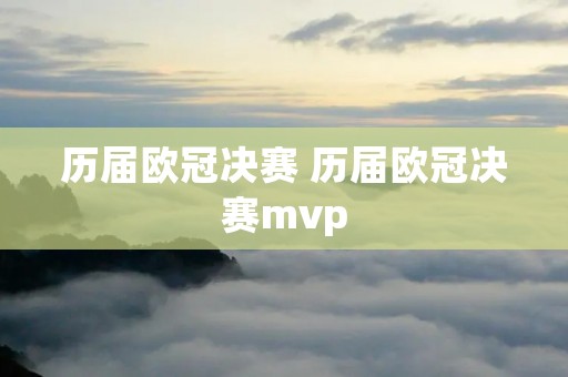 历届欧冠决赛 历届欧冠决赛mvp 历届欧冠决赛 历届欧冠决赛mvp