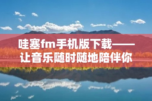 哇塞fm手机版下载——让音乐随时随地陪伴你 哇塞fm手机版下载——让音乐随时随地陪伴你