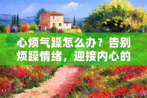 心烦气躁怎么办？告别烦躁情绪，迎接内心的宁静