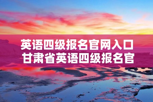 英语四级报名官网入口 甘肃省英语四级报名官网入口