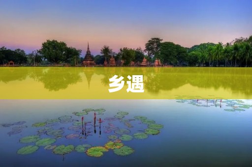乡遇:重温故乡的趣味恋爱体验 乡遇:重温故乡的趣味恋爱体验