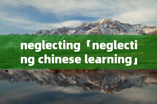 neglecting「neglecting chinese learning」 neglecting「neglecting chinese learning」