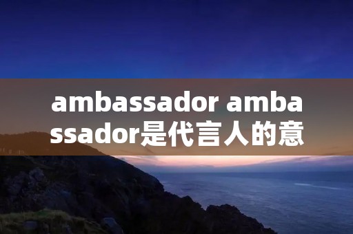 ambassador ambassador是代言人的意思吗