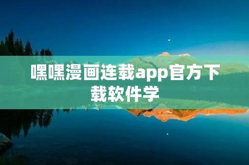 嘿嘿漫画连载app官方下载软件学:全新的漫画阅读方式 嘿嘿漫画连载app官方下载软件学:全新的漫画阅读方式