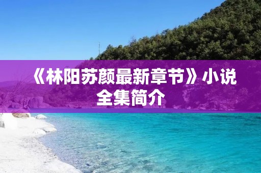 《林阳苏颜最新章节》小说全集简介