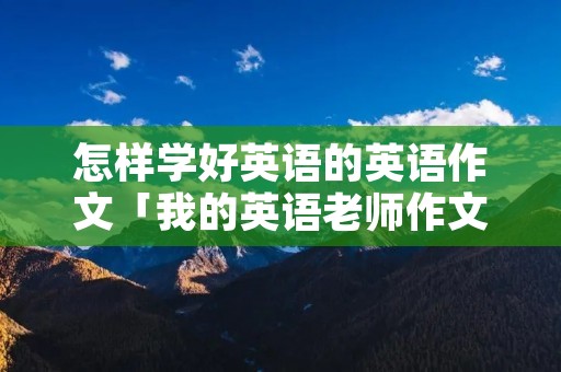 怎样学好英语的英语作文「我的英语老师作文用英语怎么写」 怎样学好英语的英语作文「我的英语老师作文用英语怎么写」