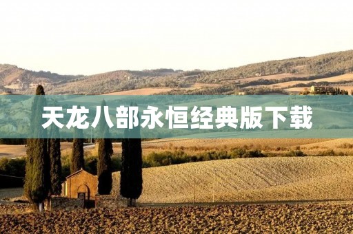 天龙八部永恒经典版下载:重温经典,领略武侠之美 天龙八部永恒经典版下载:重温经典,领略武侠之美