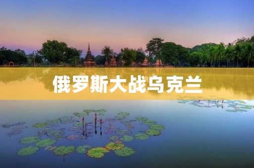 俄罗斯大战乌克兰：局势紧张，国际社会强烈谴责