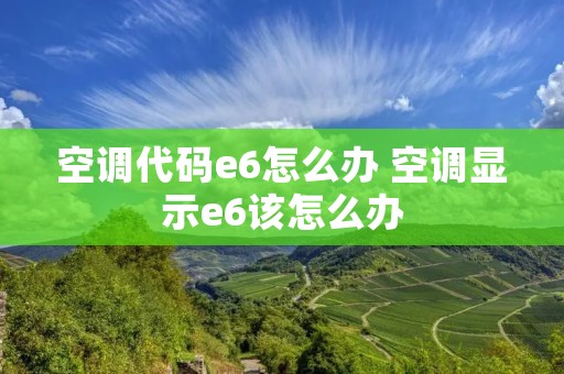 空调代码e6怎么办 空调显示e6该怎么办
