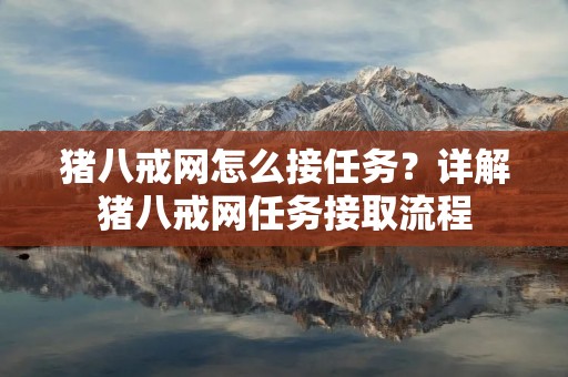 猪八戒网怎么接任务？详解猪八戒网任务接取流程