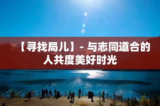 【寻找局儿】- 与志同道合的人共度美好时光 【寻找局儿】- 与志同道合的人共度美好时光