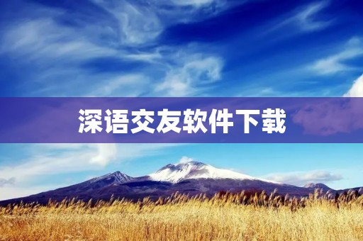 深语交友软件下载：开启深度交流的新时代