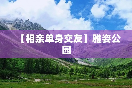 【相亲单身交友】雅姿公园:寻找爱情的最佳场所 【相亲单身交友】雅姿公园:寻找爱情的最佳场所