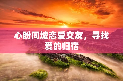 心盼同城恋爱交友，寻找爱的归宿