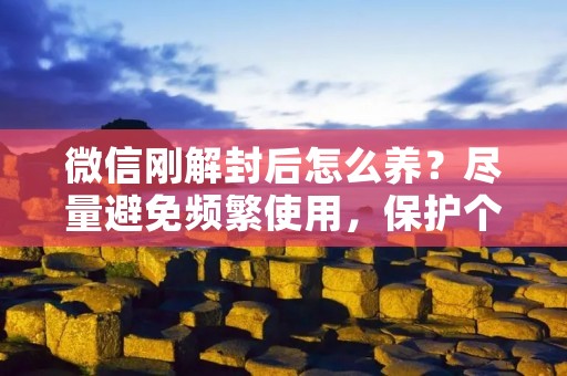 微信刚解封后怎么养？尽量避免频繁使用，保护个人信息安全