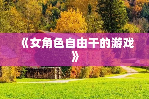 《女角色自由干的游戏》:让女性玩家尽情发挥的绝佳选择
