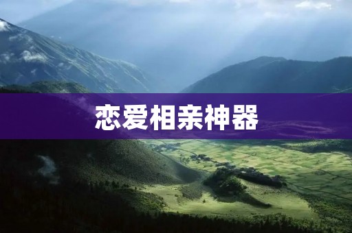 恋爱相亲神器：让你轻松找到真爱的终极利器