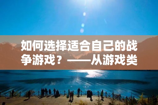 如何选择适合自己的战争游戏？——从游戏类型、玩法、画面等方面分析