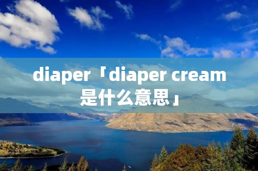 diaper「diaper cream是什么意思」 diaper「diaper cream是什么意思」