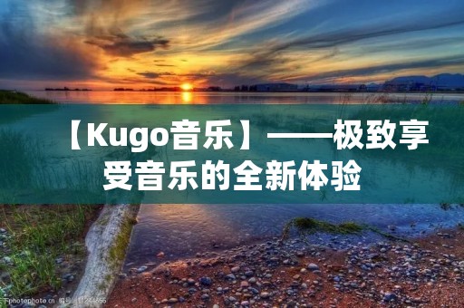 【Kugo音乐】——极致享受音乐的全新体验