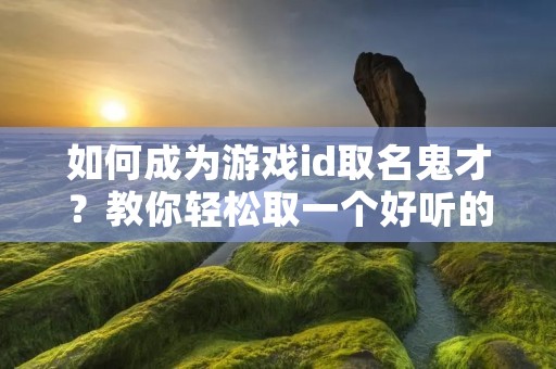 如何成为游戏id取名鬼才？教你轻松取一个好听的游戏id！
