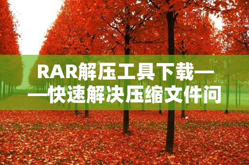RAR解压工具下载——快速解决压缩文件问题