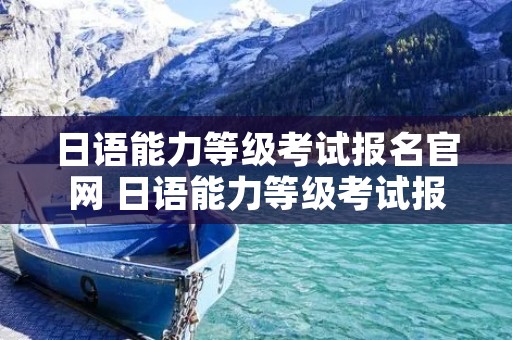 日语能力等级考试报名官网 日语能力等级考试报名官网入口