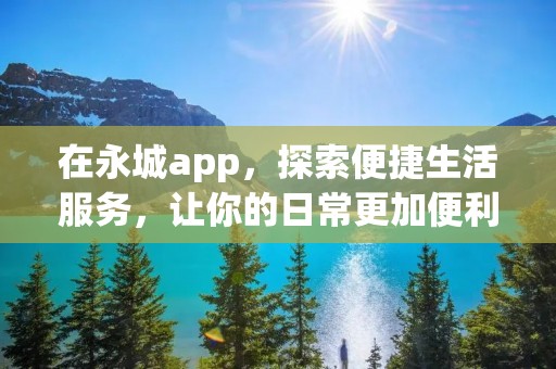 在永城app,探索便捷生活服务,让你的日常更加便利! 在永城app,探索便捷生活服务,让你的日常更加便利!