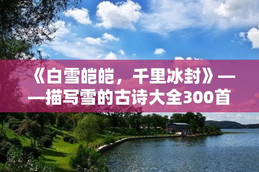 《白雪皑皑,千里冰封》——描写雪的古诗大全300首 《白雪皑皑,千里冰封》——描写雪的古诗大全300首