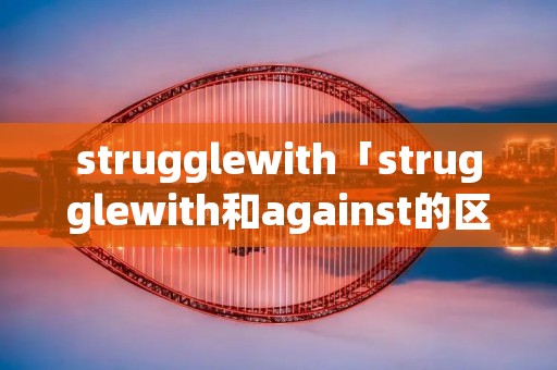 strugglewith「strugglewith和against的区别」