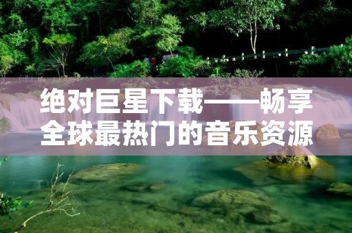 绝对巨星下载——畅享全球最热门的音乐资源 绝对巨星下载——畅享全球最热门的音乐资源